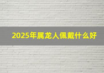 2025年属龙人佩戴什么好