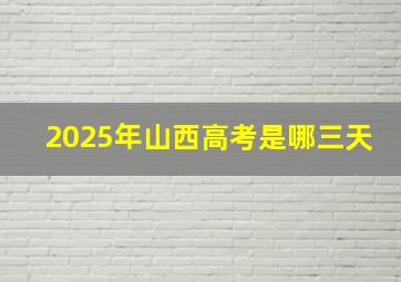 2025年山西高考是哪三天