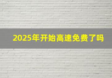 2025年开始高速免费了吗