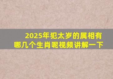 2025年犯太岁的属相有哪几个生肖呢视频讲解一下