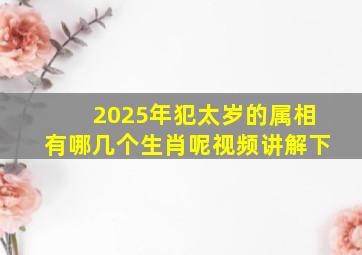 2025年犯太岁的属相有哪几个生肖呢视频讲解下