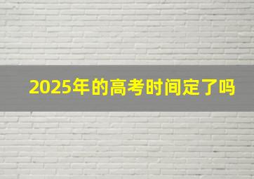 2025年的高考时间定了吗