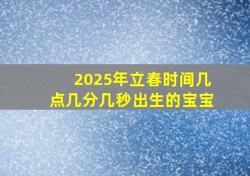 2025年立春时间几点几分几秒出生的宝宝