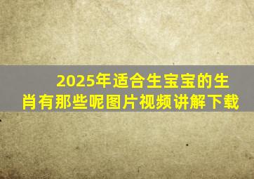 2025年适合生宝宝的生肖有那些呢图片视频讲解下载