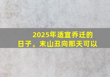 2025年适宜乔迁的日子。末山丑向那天可以