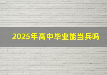 2025年高中毕业能当兵吗