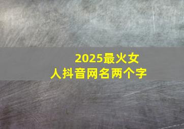 2025最火女人抖音网名两个字