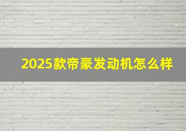 2025款帝豪发动机怎么样