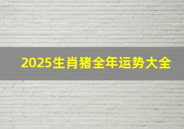 2025生肖猪全年运势大全