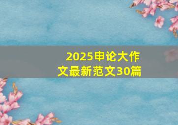 2025申论大作文最新范文30篇