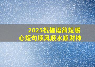 2025祝福语简短暖心短句顺风顺水顺财神