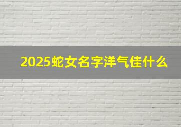 2025蛇女名字洋气佳什么