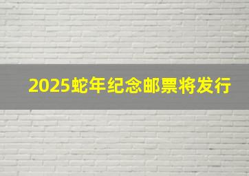 2025蛇年纪念邮票将发行