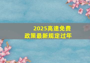 2025高速免费政策最新规定过年