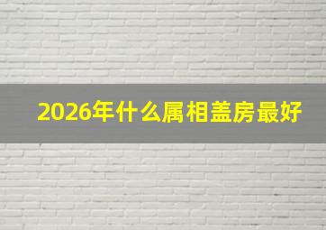 2026年什么属相盖房最好