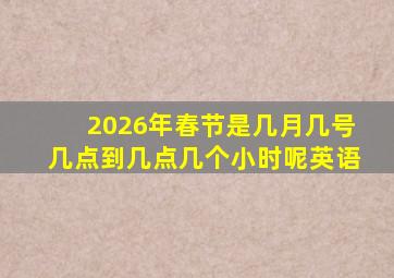 2026年春节是几月几号几点到几点几个小时呢英语