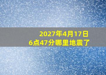 2027年4月17日6点47分哪里地震了