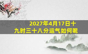 2027年4月17日十九时三十八分运气如何呢