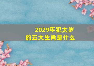 2029年犯太岁的五大生肖是什么