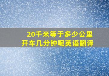 20千米等于多少公里开车几分钟呢英语翻译