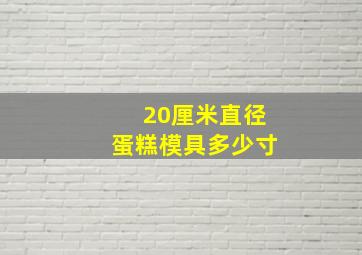 20厘米直径蛋糕模具多少寸