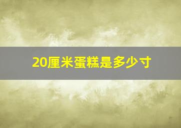 20厘米蛋糕是多少寸