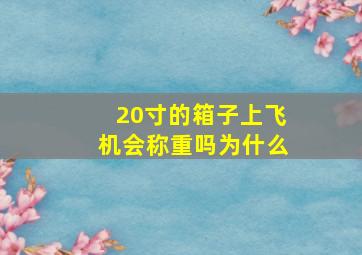 20寸的箱子上飞机会称重吗为什么