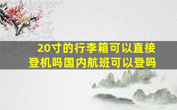 20寸的行李箱可以直接登机吗国内航班可以登吗