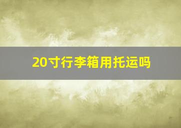 20寸行李箱用托运吗