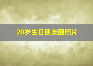 20岁生日朋友圈照片