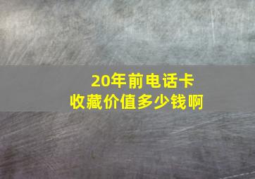 20年前电话卡收藏价值多少钱啊