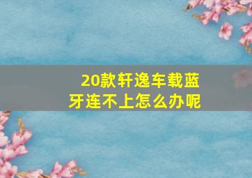 20款轩逸车载蓝牙连不上怎么办呢