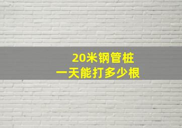 20米钢管桩一天能打多少根