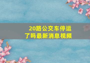 20路公交车停运了吗最新消息视频