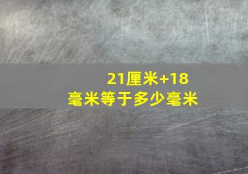 21厘米+18毫米等于多少毫米