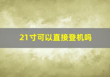 21寸可以直接登机吗