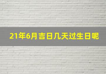 21年6月吉日几天过生日呢