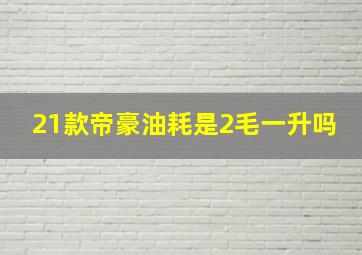 21款帝豪油耗是2毛一升吗