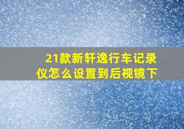 21款新轩逸行车记录仪怎么设置到后视镜下