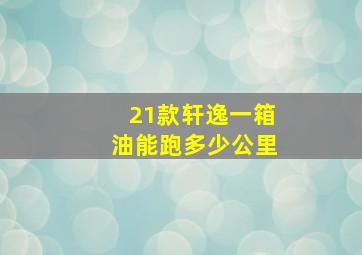 21款轩逸一箱油能跑多少公里