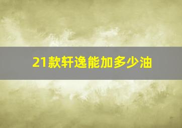 21款轩逸能加多少油