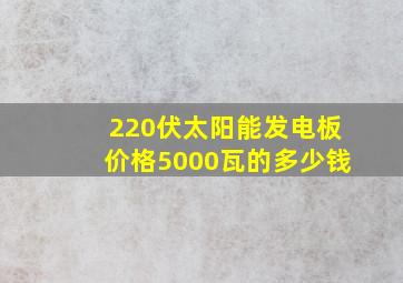 220伏太阳能发电板价格5000瓦的多少钱