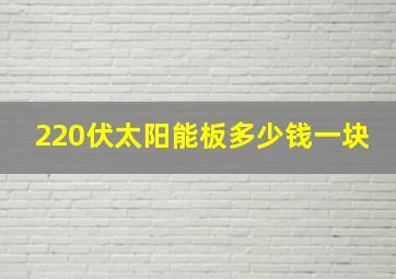 220伏太阳能板多少钱一块