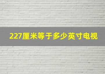 227厘米等于多少英寸电视