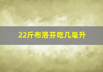 22斤布洛芬吃几毫升