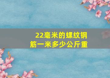 22毫米的螺纹钢筋一米多少公斤重