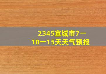 2345宣城市7一10一15天天气预报