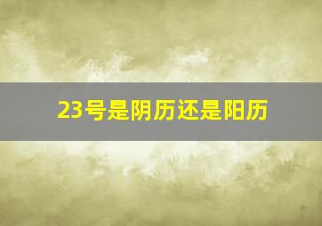 23号是阴历还是阳历