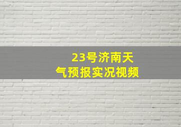 23号济南天气预报实况视频