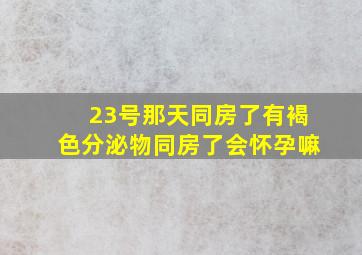 23号那天同房了有褐色分泌物同房了会怀孕嘛